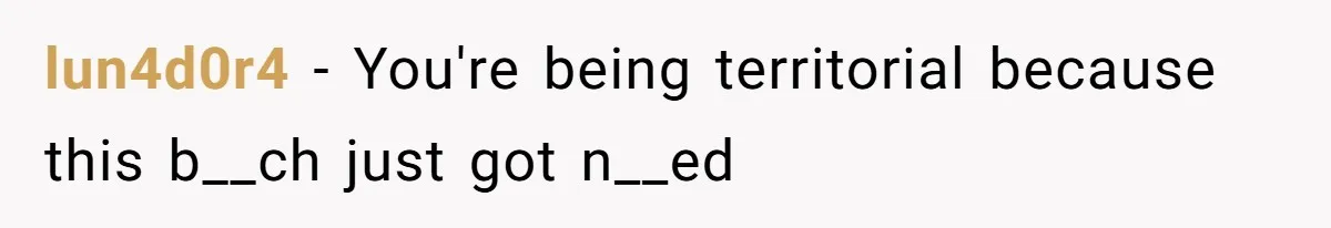 lun4d0r4 − You're being territorial because this b__ch just got n__ed