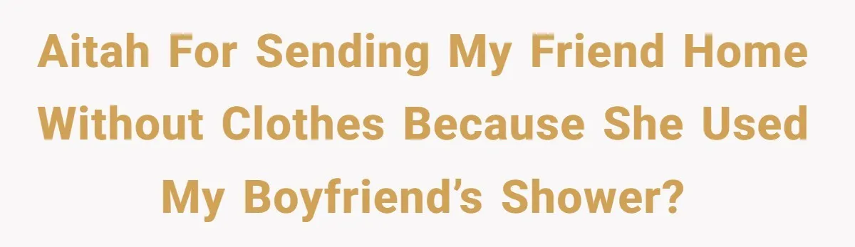 AITAH for sending my friend home without clothes because she used my boyfriend’s shower?