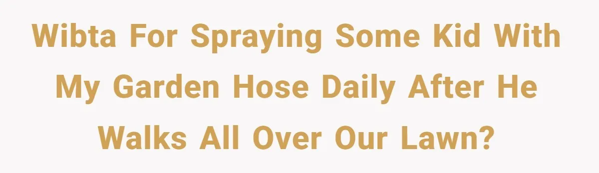 Man Repeatedly Sprays Soccer Kid With Garden Hose After He Walks On His Lawn WIBTA for spraying some kid with my garden hose daily after he walks all over our lawn?