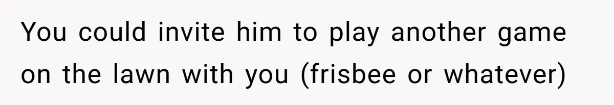 Man Repeatedly Sprays Soccer Kid With Garden Hose After He Walks On His Lawn You could invite him to play another game on the lawn with you (frisbee or whatever)