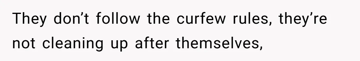 They don’t follow the curfew rules, they’re not cleaning up after themselves,