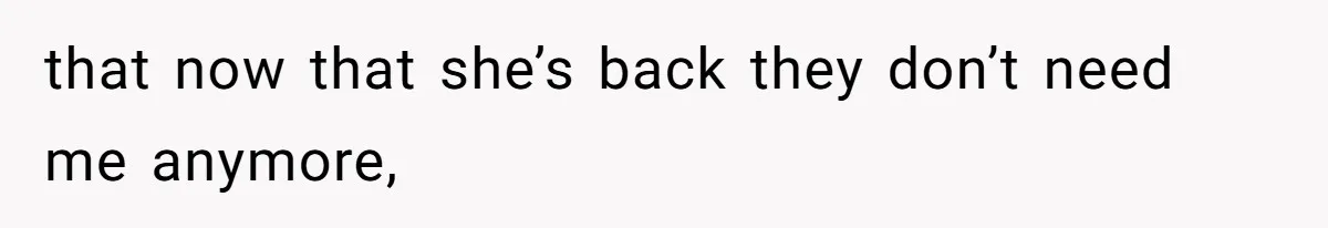 that now that she’s back they don’t need me anymore,