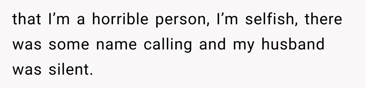 that I’m a horrible person, I’m selfish, there was some name calling and my husband was silent.