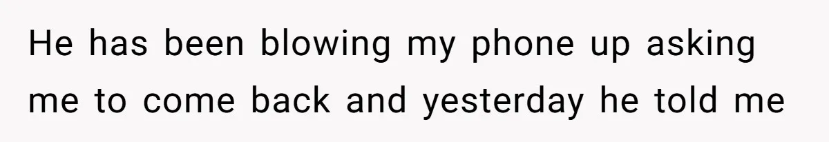 He has been blowing my phone up asking me to come back and yesterday he told me