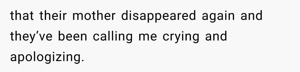 that their mother disappeared again and they’ve been calling me crying and apologizing.