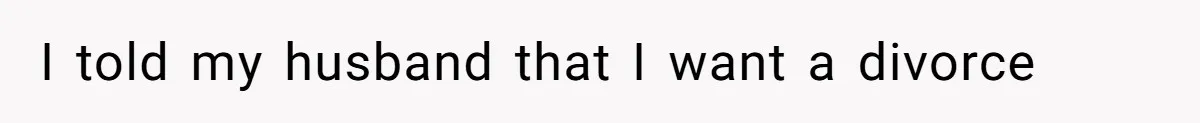 I told my husband that I want a divorce