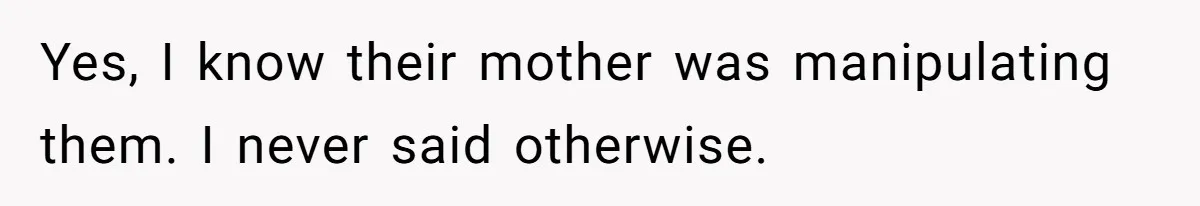 Yes, I know their mother was manipulating them. I never said otherwise.