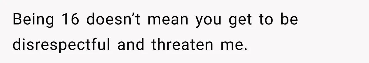 Being 16 doesn’t mean you get to be disrespectful and threaten me.