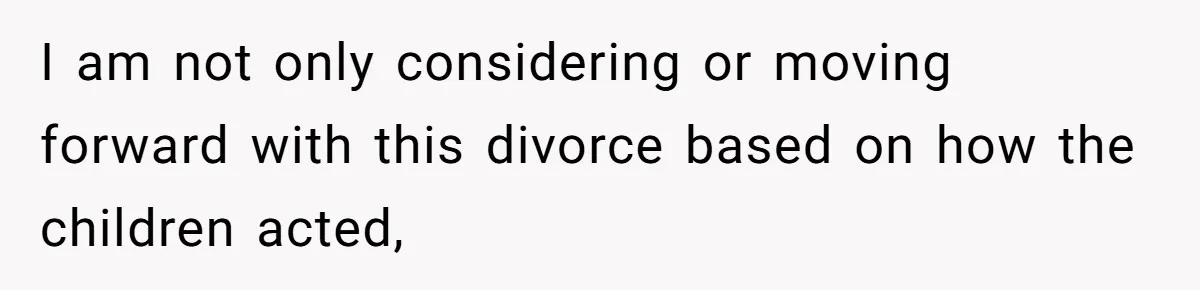 I am not only considering or moving forward with this divorce based on how the children acted,