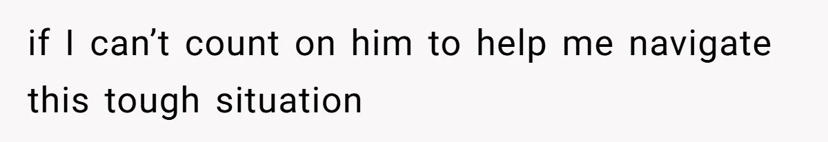 if I can’t count on him to help me navigate this tough situation