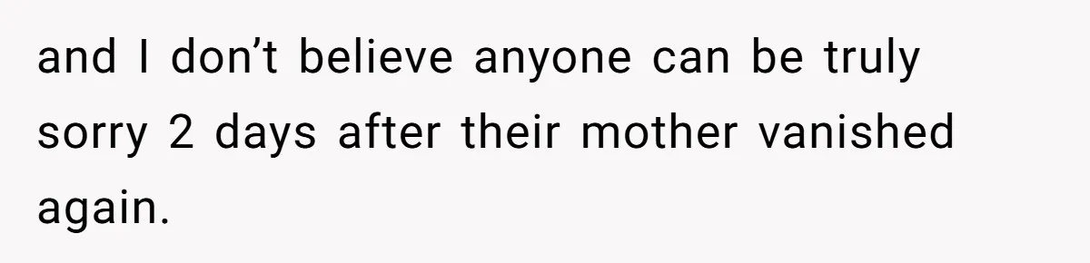 and I don’t believe anyone can be truly sorry 2 days after their mother vanished again.