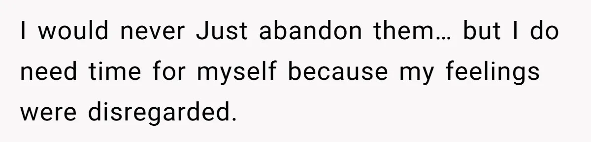 I would never Just abandon them… but I do need time for myself because my feelings were disregarded.
