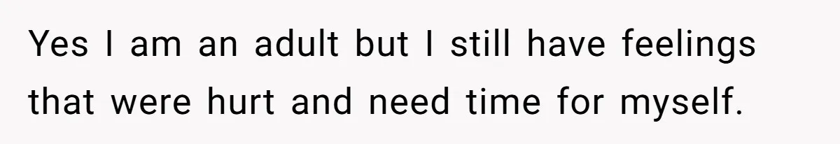 Yes I am an adult but I still have feelings that were hurt and need time for myself.