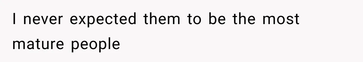 I never expected them to be the most mature people