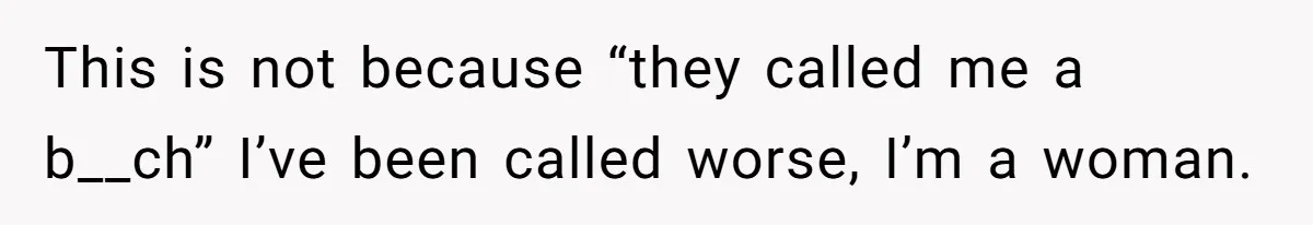 This is not because “they called me a b__ch” I’ve been called worse, I’m a woman.