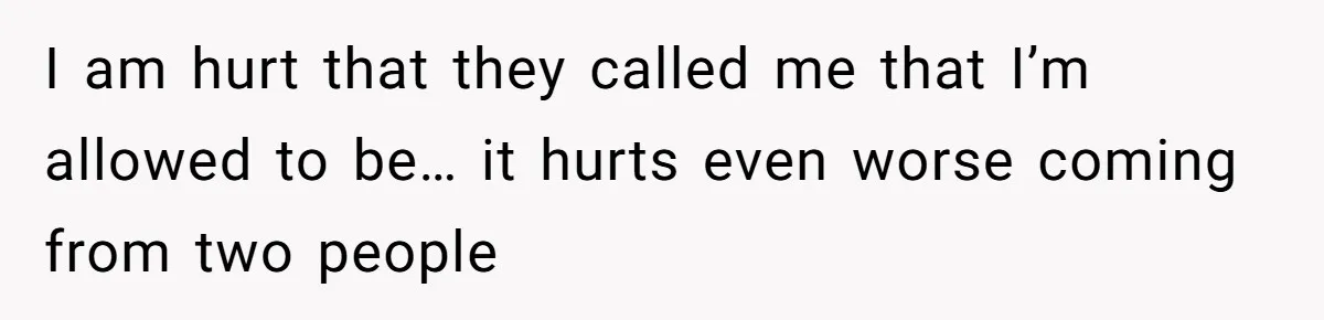 I am hurt that they called me that I’m allowed to be… it hurts even worse coming from two people