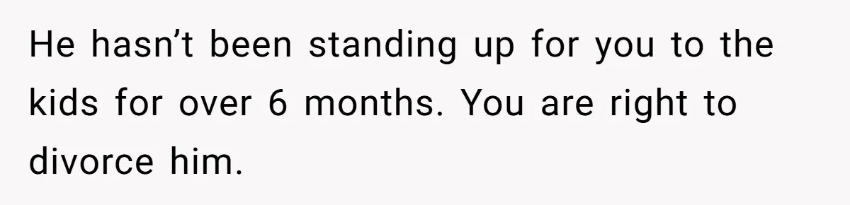 He hasn’t been standing up for you to the kids for over 6 months. You are right to divorce him.
