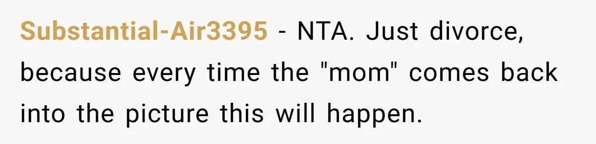 Substantial-Air3395 − NTA. Just divorce, because every time the "mom" comes back into the picture this will happen.