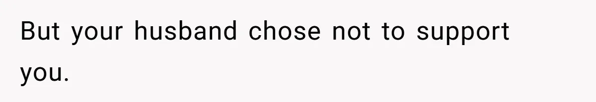 But your husband chose not to support you.