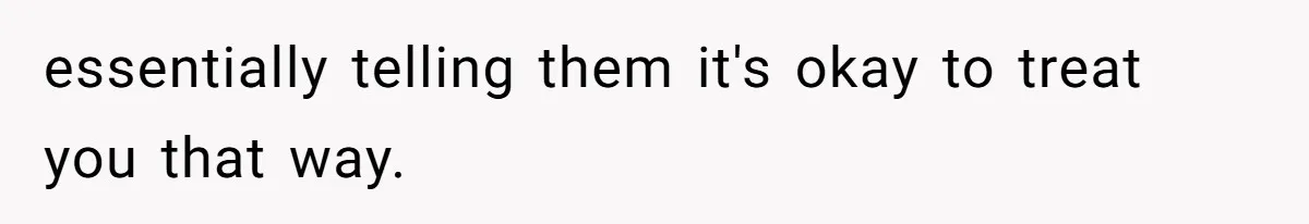 essentially telling them it's okay to treat you that way.