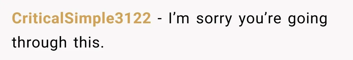 CriticalSimple3122 − I’m sorry you’re going through this.