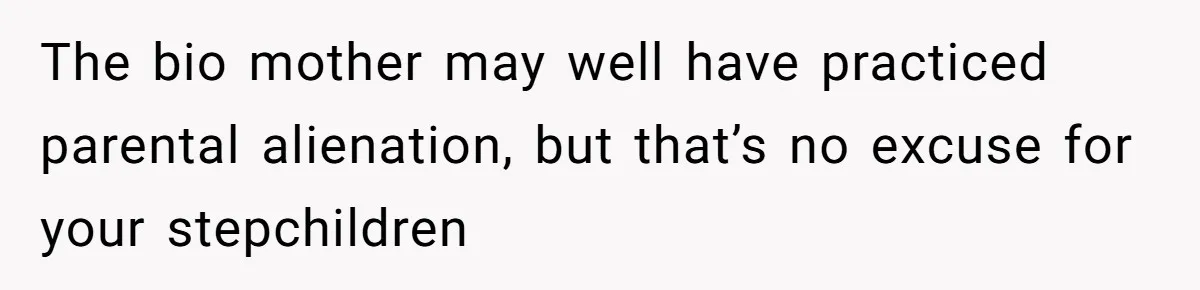 The bio mother may well have practiced parental alienation, but that’s no excuse for your stepchildren