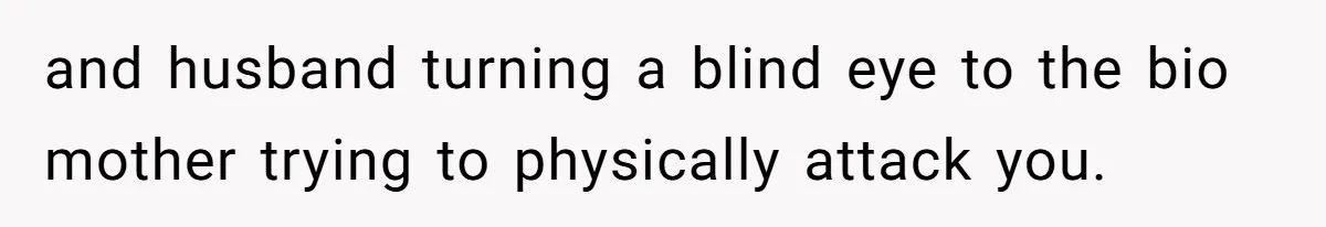and husband turning a blind eye to the bio mother trying to physically attack you.