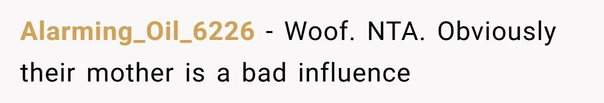 Alarming_Oil_6226 − Woof. NTA. Obviously their mother is a bad influence