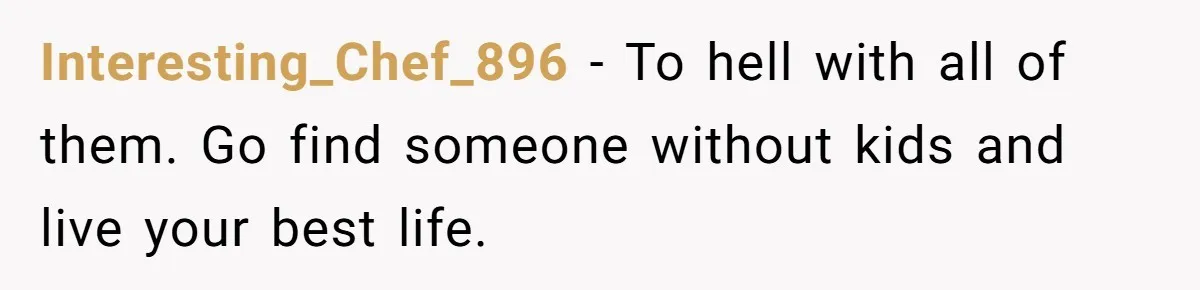 Interesting_Chef_896 − To hell with all of them. Go find someone without kids and live your best life.