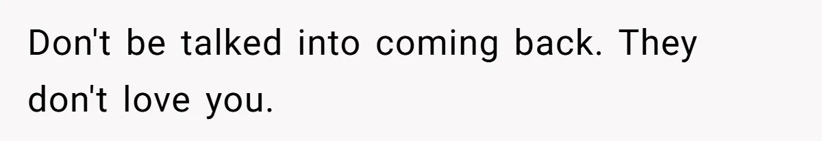 Don't be talked into coming back. They don't love you.