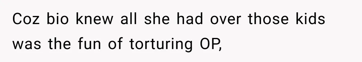 Coz bio knew all she had over those kids was the fun of torturing OP,
