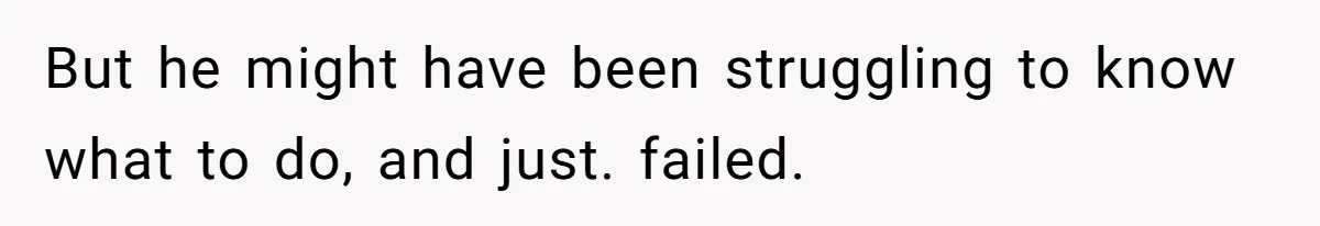 But he might have been struggling to know what to do, and just. failed.