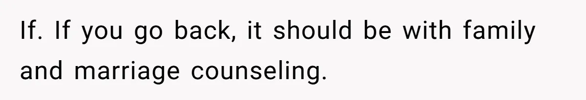 If. If you go back, it should be with family and marriage counseling.