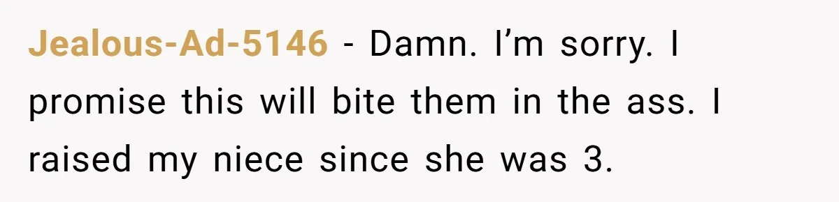 Jealous-Ad-5146 − Damn. I’m sorry. I promise this will bite them in the ass. I raised my niece since she was 3.