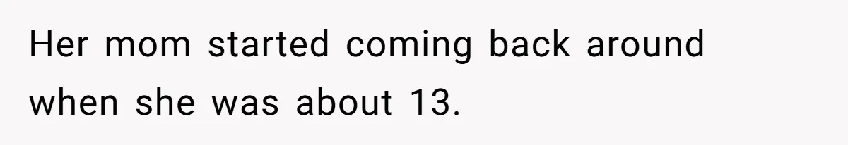 Her mom started coming back around when she was about 13.