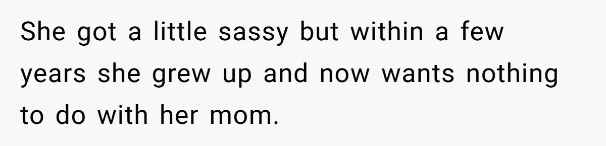She got a little sassy but within a few years she grew up and now wants nothing to do with her mom.