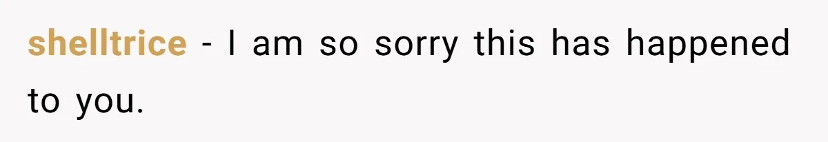 shelltrice − I am so sorry this has happened to you.