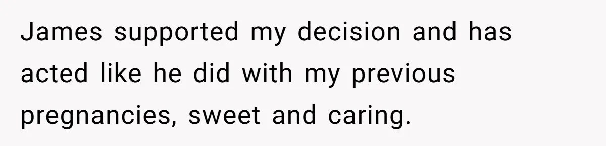 Woman Carrying Her BIL’s Baby Refuses Unmedicated Water Birth, Now Everyone’s Furious James supported my decision and has acted like he did with my previous pregnancies, sweet and caring.