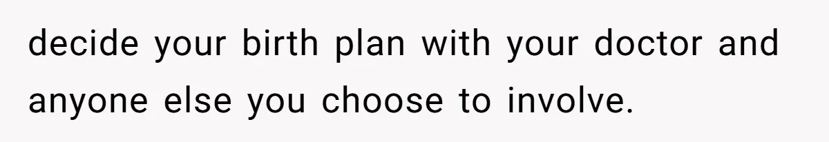 Woman Carrying Her BIL’s Baby Refuses Unmedicated Water Birth, Now Everyone’s Furious decide your birth plan with your doctor and anyone else you choose to involve.