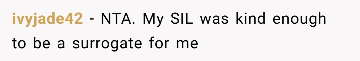 Woman Carrying Her BIL’s Baby Refuses Unmedicated Water Birth, Now Everyone’s Furious ivyjade42 − NTA. My SIL was kind enough to be a surrogate for me