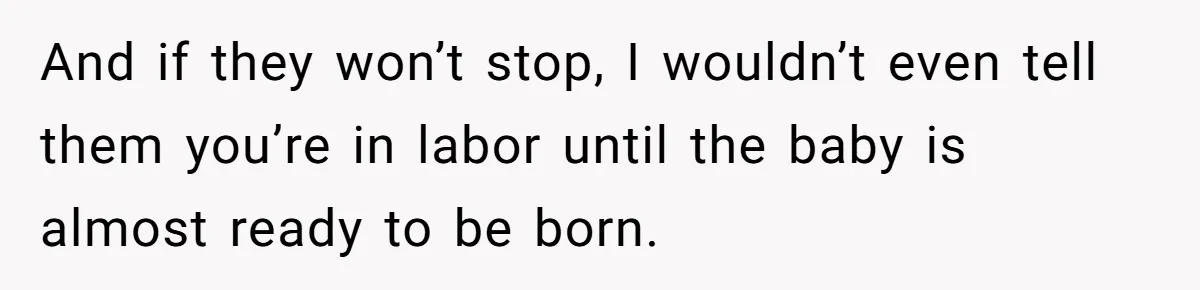 Woman Carrying Her BIL’s Baby Refuses Unmedicated Water Birth, Now Everyone’s Furious And if they won’t stop, I wouldn’t even tell them you’re in labor until the baby is almost ready to be born.