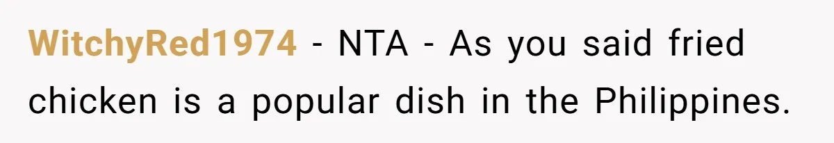 Man Demands His Mom Apologize After She Explodes At His Girlfriend Over Fried Chicken And Accuses Her Of Being Racist WitchyRed1974 − NTA - As you said fried chicken is a popular dish in the Philippines.
