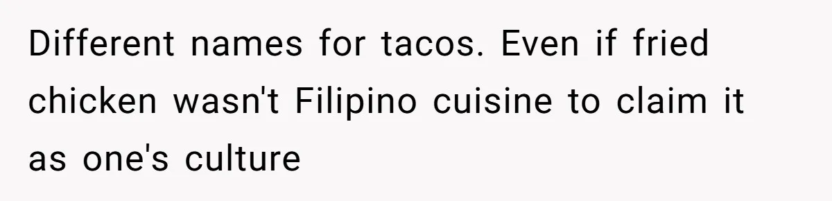 Man Demands His Mom Apologize After She Explodes At His Girlfriend Over Fried Chicken And Accuses Her Of Being Racist Different names for tacos. Even if fried chicken wasn't Filipino cuisine to claim it as one's culture