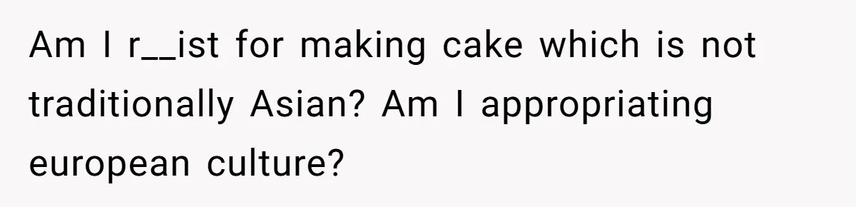 Man Demands His Mom Apologize After She Explodes At His Girlfriend Over Fried Chicken And Accuses Her Of Being Racist Am I r__ist for making cake which is not traditionally Asian? Am I appropriating european culture?