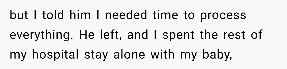 but I told him I needed time to process everything. He left, and I spent the rest of my hospital stay alone with my baby,