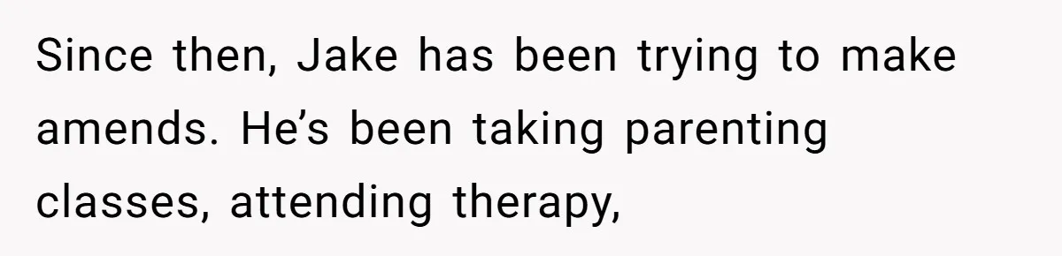 Since then, Jake has been trying to make amends. He’s been taking parenting classes, attending therapy,