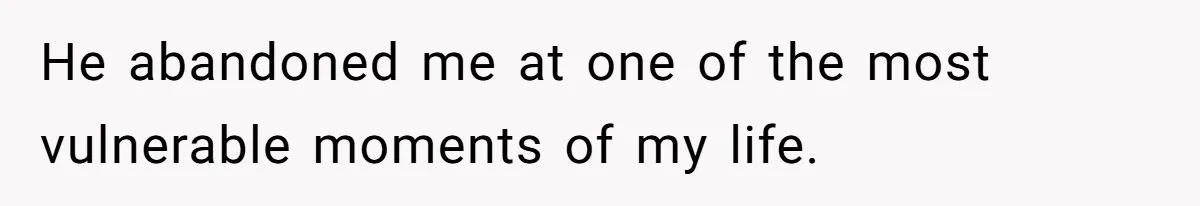 He abandoned me at one of the most vulnerable moments of my life.