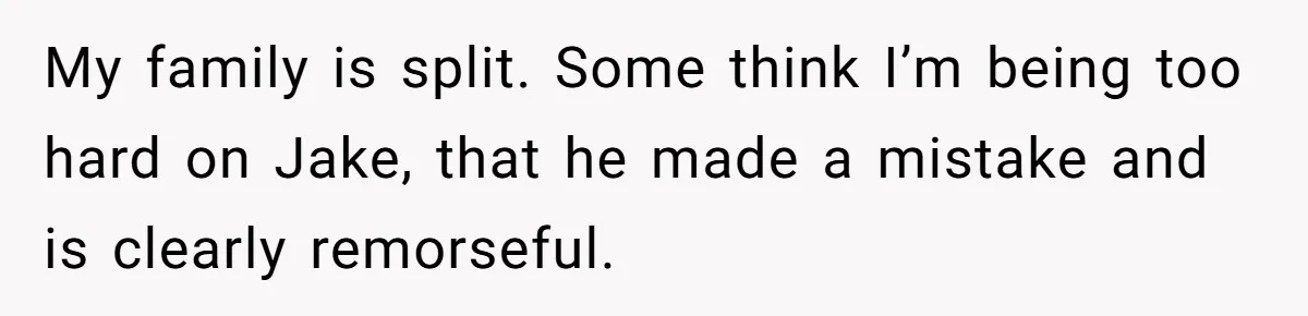 My family is split. Some think I’m being too hard on Jake, that he made a mistake and is clearly remorseful.