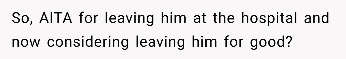 So, AITA for leaving him at the hospital and now considering leaving him for good?