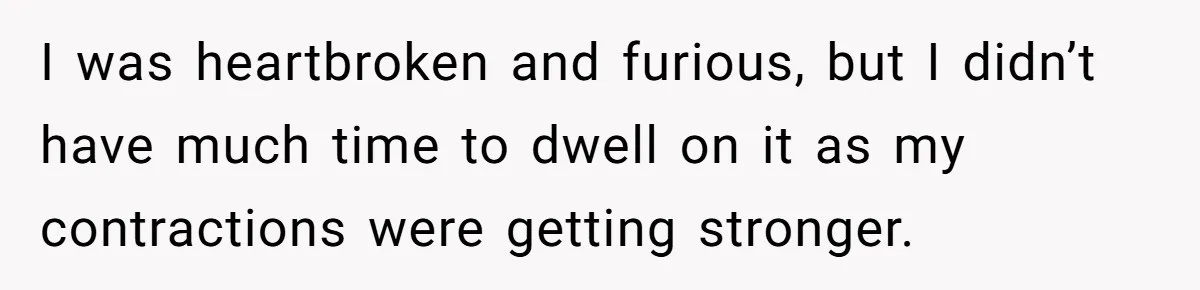 I was heartbroken and furious, but I didn’t have much time to dwell on it as my contractions were getting stronger.
